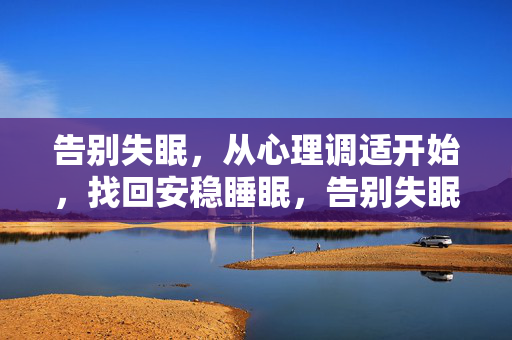 告别失眠,从心理调适开始,找回安稳睡眠,告别失眠,从心理调适找回安稳睡眠
