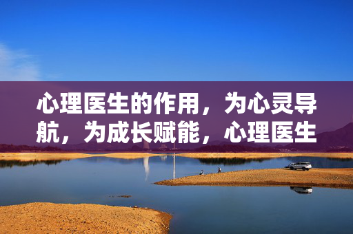 心理医生的作用，为心灵导航，为成长赋能，心理医生，为心灵导航，为成长赋能