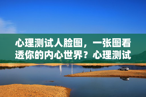 心理测试人脸图，一张图看透你的内心世界？心理测试人脸图，一张图看透你的内心世界