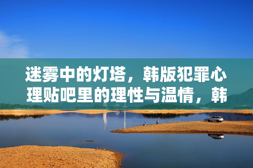迷雾中的灯塔,韩版犯罪心理贴吧里的理性与温情,韩版犯罪心理贴吧,迷雾灯塔下的理性与温情