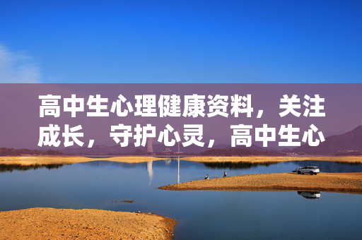 高中生心理健康资料,关注成长,守护心灵,高中生心理健康,关注成长,守护心灵