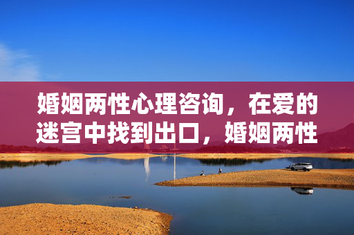 婚姻两性心理咨询，在爱的迷宫中找到出口，婚姻两性心理咨询，在爱的迷宫中找到出口