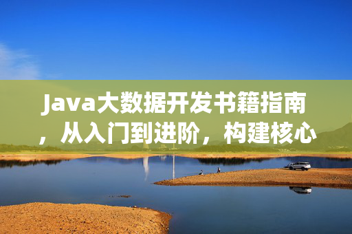 Java大数据开发书籍指南，从入门到进阶，构建核心技术体系，Java大数据开发指南，从入门到进阶，构建核心技术体系