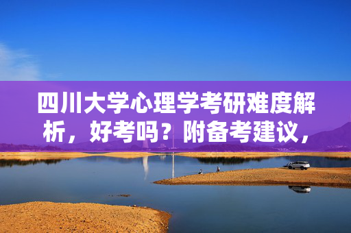 四川大学心理学考研难度解析，好考吗？附备考建议，四川大学心理学考研难度解析与备考建议