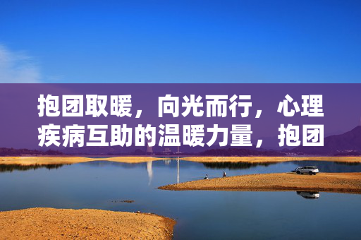 抱团取暖，向光而行，心理疾病互助的温暖力量，抱团向暖，心理疾病互助的温暖力量
