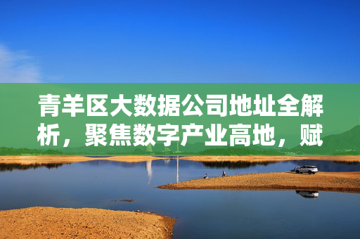 青羊区大数据公司地址全解析，聚焦数字产业高地，赋能区域经济发展，青羊区大数据公司地址全解析，聚焦数字产业高地，赋能区域经济发展