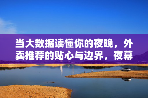 当大数据读懂你的夜晚，外卖推荐的贴心与边界，夜幕下的外卖推荐，大数据的贴心与边界