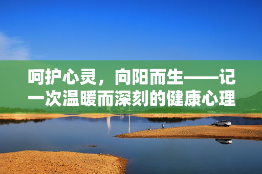 呵护心灵，向阳而生——记一次温暖而深刻的健康心理主题班会，呵护心灵，向阳而生——健康心理主题班会