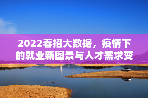 2022春招大数据，疫情下的就业新图景与人才需求变革，2022春招大数据，疫情下的就业新图景与人才需求变革