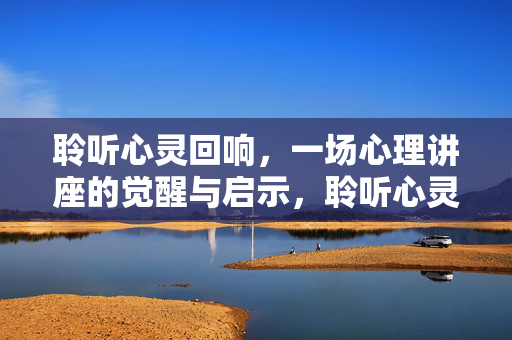 聆听心灵回响，一场心理讲座的觉醒与启示，聆听心灵回响，心理讲座的觉醒启示