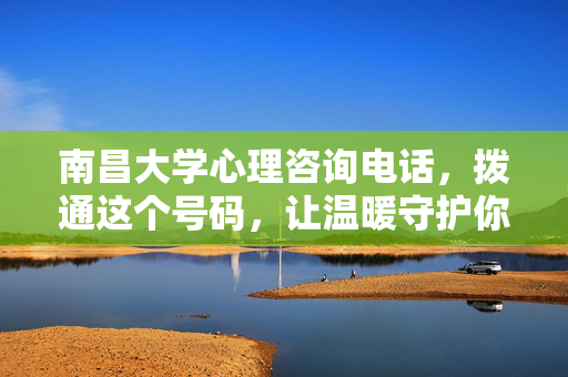 南昌大学心理咨询电话，拨通这个号码，让温暖守护你的心灵