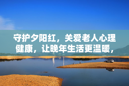 守护夕阳红，关爱老人心理健康，让晚年生活更温暖，守护夕阳红，心理关爱暖晚年
