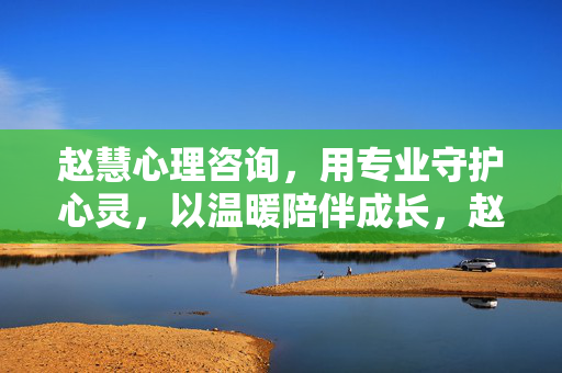 赵慧心理咨询，用专业守护心灵，以温暖陪伴成长，赵慧心理咨询，专业守护心灵，温暖伴成长