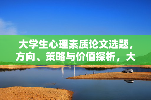 大学生心理素质论文选题，方向、策略与价值探析，大学生心理素质论文选题的方向、策略与价值探析