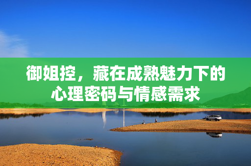 御姐控，藏在成熟魅力下的心理密码与情感需求
