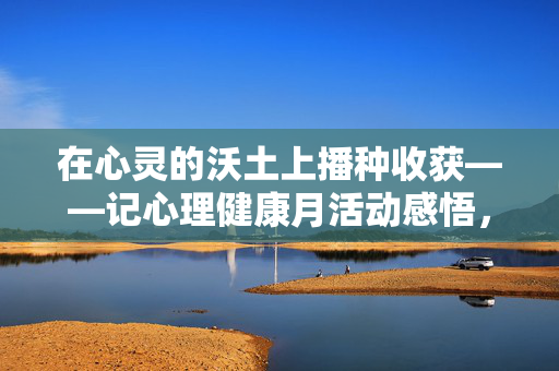 在心灵的沃土上播种收获——记心理健康月活动感悟，在心灵沃土播种，收获成长——心理健康月感悟