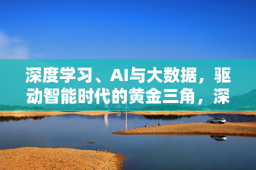 深度学习、AI与大数据，驱动智能时代的黄金三角，深度学习、AI与大数据，智能时代的黄金三角