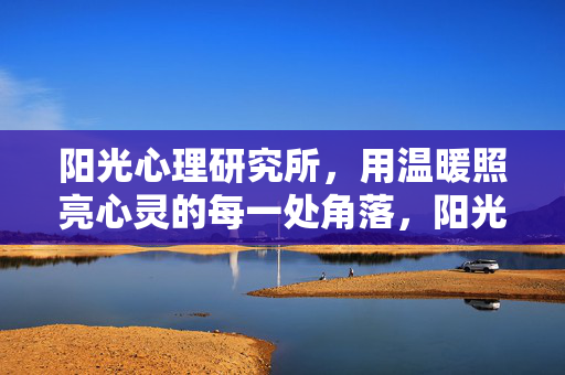 阳光心理研究所，用温暖照亮心灵的每一处角落，阳光心理研究所，温暖照亮心灵每一处