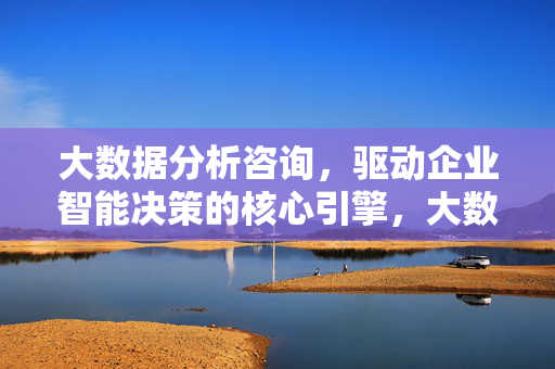 大数据分析咨询，驱动企业智能决策的核心引擎，大数据分析咨询，驱动企业智能决策的核心引擎