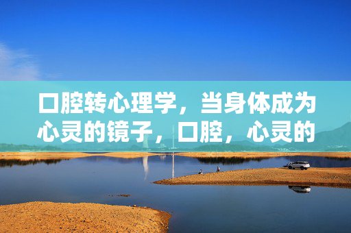 口腔转心理学,当身体成为心灵的镜子,口腔,心灵的镜面转译