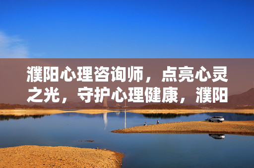 濮阳心理咨询师，点亮心灵之光，守护心理健康，濮阳心理咨询师，点亮心灵之光，守护心理健康