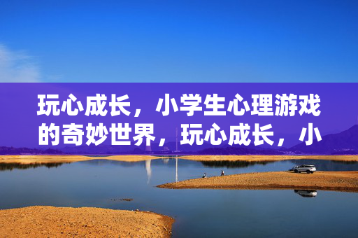 玩心成长，小学生心理游戏的奇妙世界，玩心成长，小学生心理游戏的奇妙世界