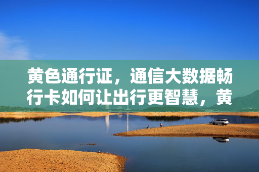 黄色通行证，通信大数据畅行卡如何让出行更智慧，黄色通行证与通信大数据畅行卡，智慧出行新引擎