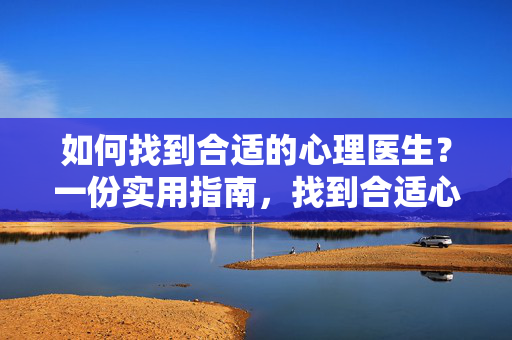 如何找到合适的心理医生？一份实用指南，找到合适心理医生的实用指南