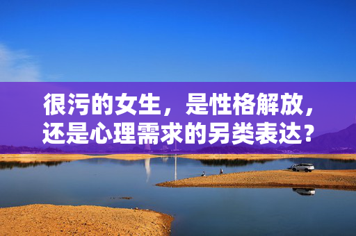 很污的女生，是性格解放，还是心理需求的另类表达？