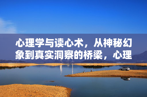 心理学与读心术，从神秘幻象到真实洞察的桥梁，心理学，读心术神秘幻象到真实洞察的桥梁