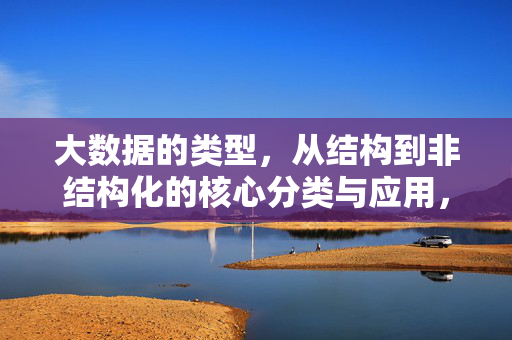 大数据的类型，从结构到非结构化的核心分类与应用，大数据类型，结构化与非结构化的核心分类与应用