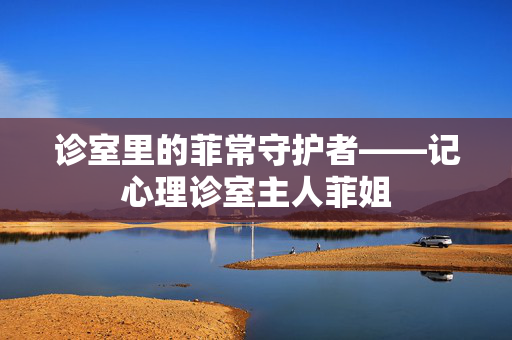 诊室里的菲常守护者——记心理诊室主人菲姐