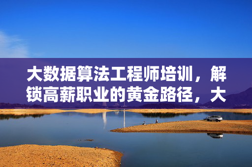 大数据算法工程师培训，解锁高薪职业的黄金路径，大数据算法工程师培训，解锁高薪职业的黄金路径