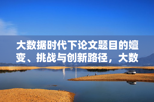 大数据时代下论文题目的嬗变、挑战与创新路径，大数据时代论文题目的嬗变、挑战与创新路径