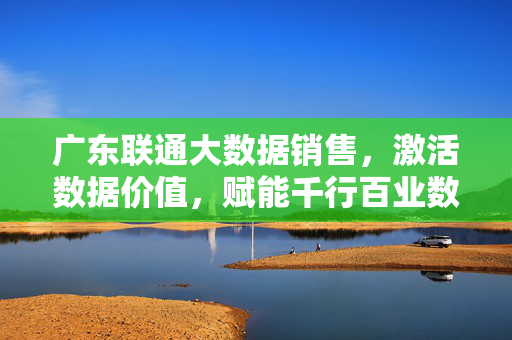 广东联通大数据销售,激活数据价值,赋能千行百业数字化转型,广东联通大数据销售,激活数据价值,赋能千行百业数字化转型