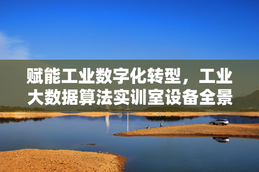 赋能工业数字化转型,工业大数据算法实训室设备全景解析,工业大数据算法实训室设备全景解析,赋能工业数字化转型