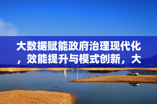 大数据赋能政府治理现代化，效能提升与模式创新，大数据赋能政府治理现代化，效能提升与模式创新