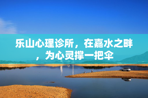 乐山心理诊所，在嘉水之畔，为心灵撑一把伞