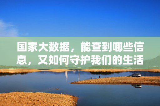 国家大数据，能查到哪些信息，又如何守护我们的生活？国家大数据，信息图谱与生活守护