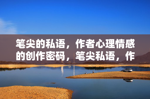笔尖的私语，作者心理情感的创作密码，笔尖私语，作者心理情感的创作密码