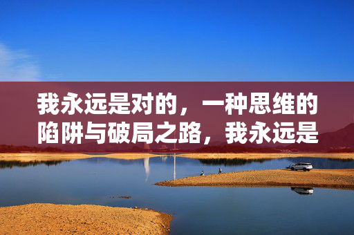 我永远是对的，一种思维的陷阱与破局之路，我永远是对的，思维陷阱与破局之路