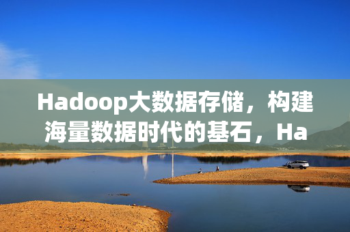Hadoop大数据存储，构建海量数据时代的基石，Hadoop，海量数据时代的存储基石