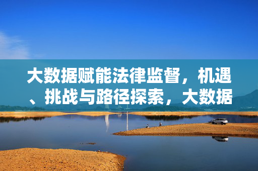 大数据赋能法律监督,机遇、挑战与路径探索,大数据赋能法律监督,机遇、挑战与路径探索