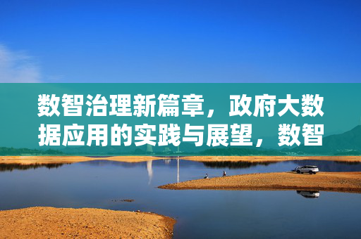 数智治理新篇章，政府大数据应用的实践与展望，数智治理，政府大数据应用的实践与展望