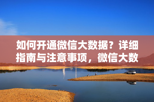 如何开通微信大数据？详细指南与注意事项，微信大数据开通，详细指南与注意事项