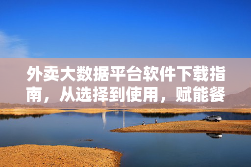 外卖大数据平台软件下载指南，从选择到使用，赋能餐饮精准决策，外卖大数据平台软件下载指南，从选择到使用，赋能餐饮精准决策