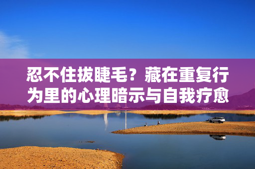 忍不住拔睫毛？藏在重复行为里的心理暗示与自我疗愈，忍不住拔睫毛？藏在重复行为里的心理暗示与自我疗愈
