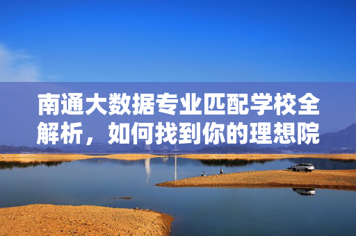 南通大数据专业匹配学校全解析，如何找到你的理想院校？南通大数据专业匹配学校全解析，找到你的理想院校