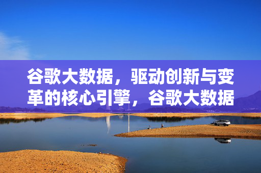 谷歌大数据，驱动创新与变革的核心引擎，谷歌大数据，创新与变革的核心引擎