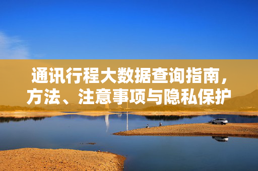 通讯行程大数据查询指南，方法、注意事项与隐私保护，通讯行程大数据查询，方法、注意事项与隐私保护